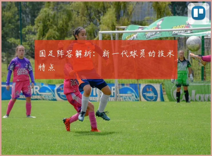 国足阵容解析:新一代球员的技术特点