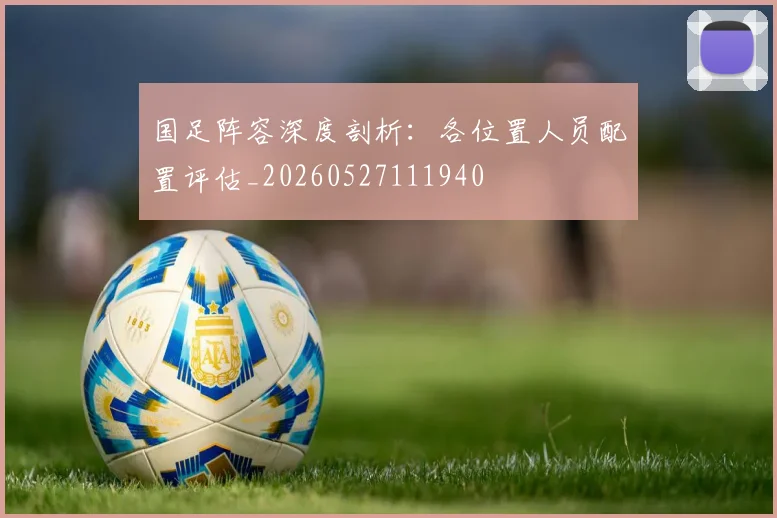 国足阵容深度剖析:各位置人员配置评估_20260527111940