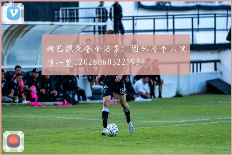 姆巴佩荣誉全记录:团队与个人奖项一览_20260603221934