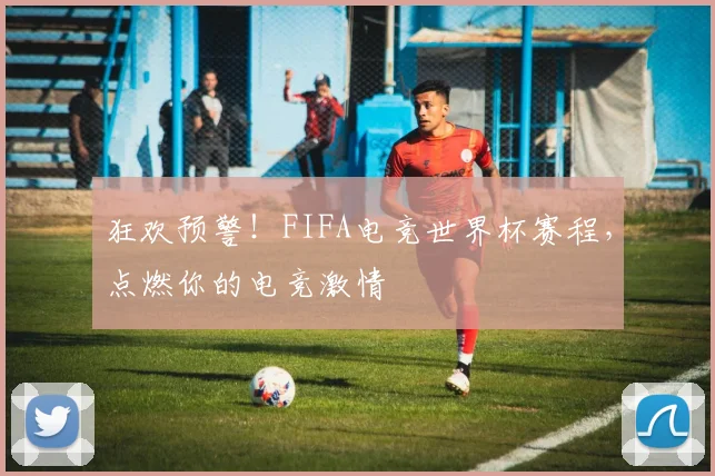 狂欢预警！FIFA电竞世界杯赛程，点燃你的电竞激情