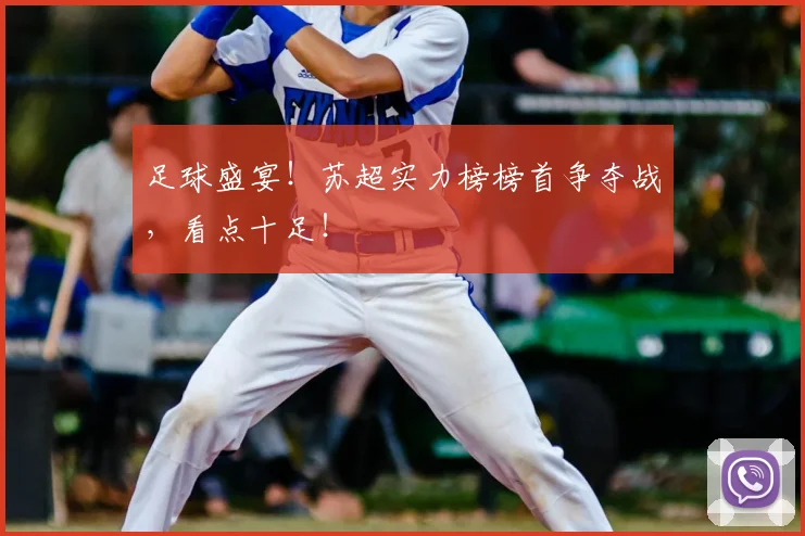 足球盛宴！苏超实力榜榜首争夺战，看点十足！