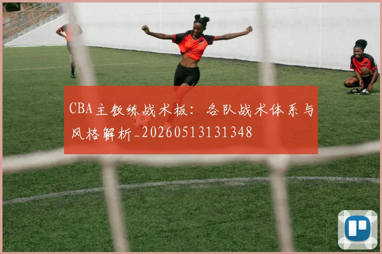 CBA主教练战术板：各队战术体系与风格解析_20260513131348