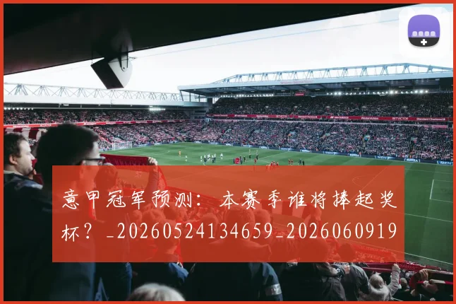 意甲冠军预测：本赛季谁将捧起奖杯？_20260524134659_20260609193539
