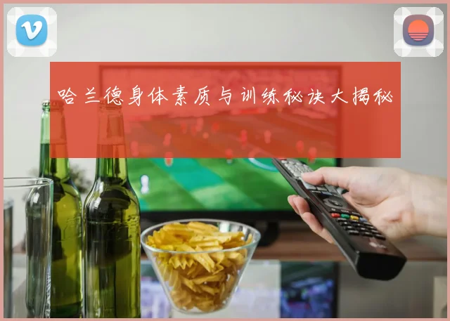 哈兰德身体素质与训练秘诀大揭秘