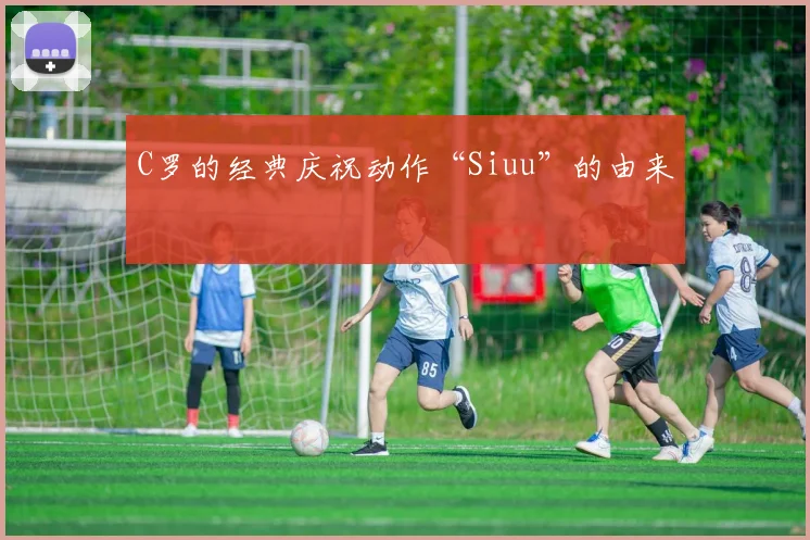 C罗的经典庆祝动作“Siuu”的由来