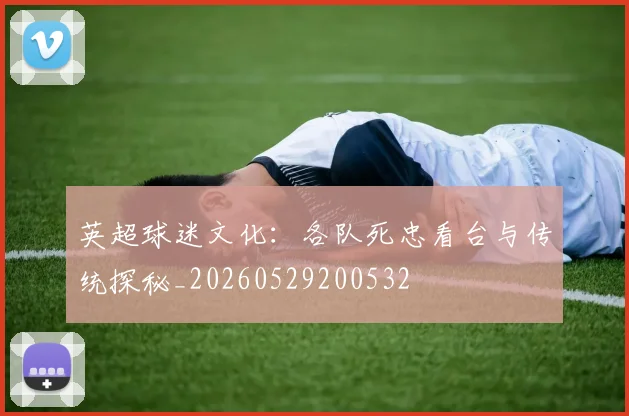 英超球迷文化：各队死忠看台与传统探秘_20260529200532