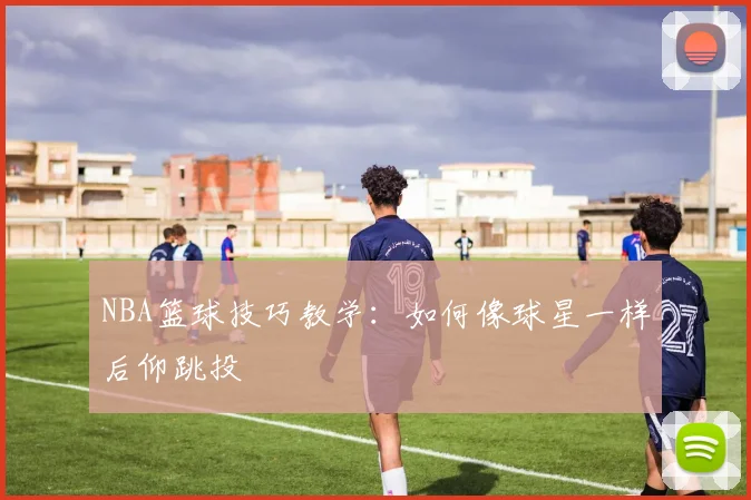 NBA篮球技巧教学：如何像球星一样后仰跳投