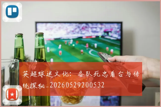 英超球迷文化:各队死忠看台与传统探秘_20260529200532