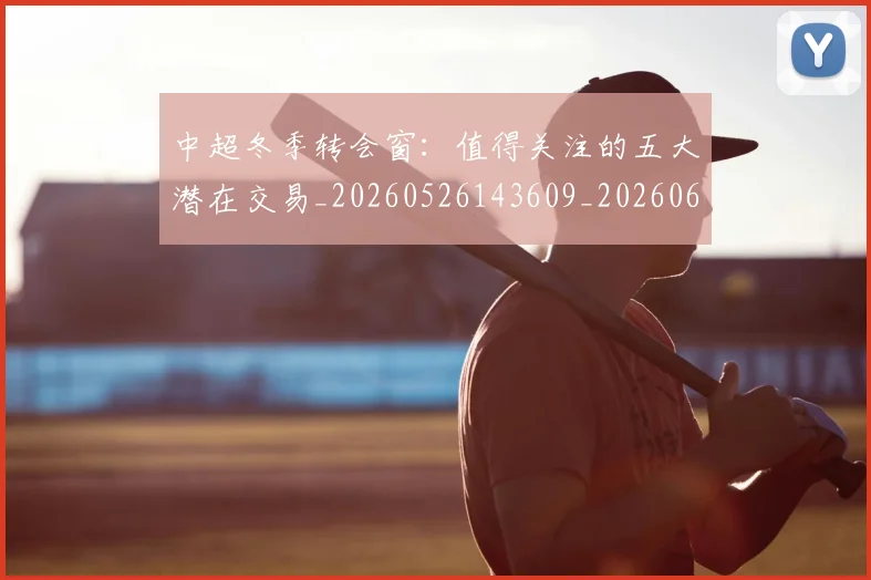 中超冬季转会窗：值得关注的五大潜在交易_20260526143609_20260607160725