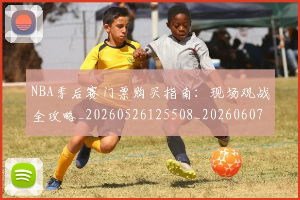 NBA季后赛门票购买指南：现场观战全攻略_20260526125508_20260607160126