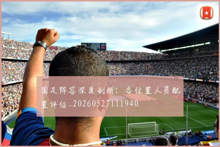 国足阵容深度剖析：各位置人员配置评估_20260527111940