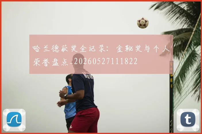 哈兰德获奖全记录:金靴奖与个人荣誉盘点_20260527111822