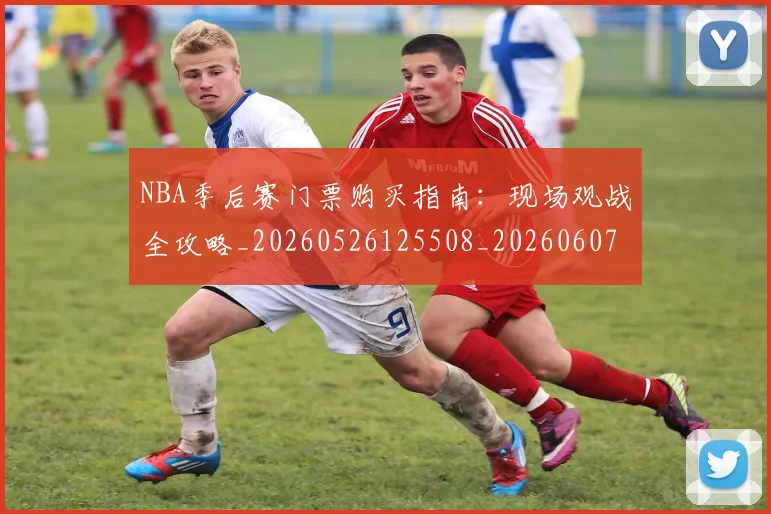 NBA季后赛门票购买指南:现场观战全攻略_20260526125508_20260607160126