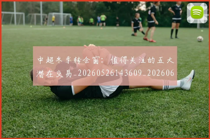 中超冬季转会窗:值得关注的五大潜在交易_20260526143609_20260607160725
