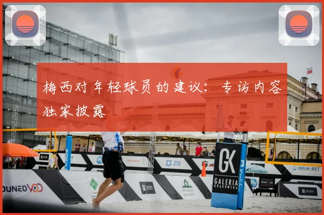 梅西对年轻球员的建议：专访内容独家披露
