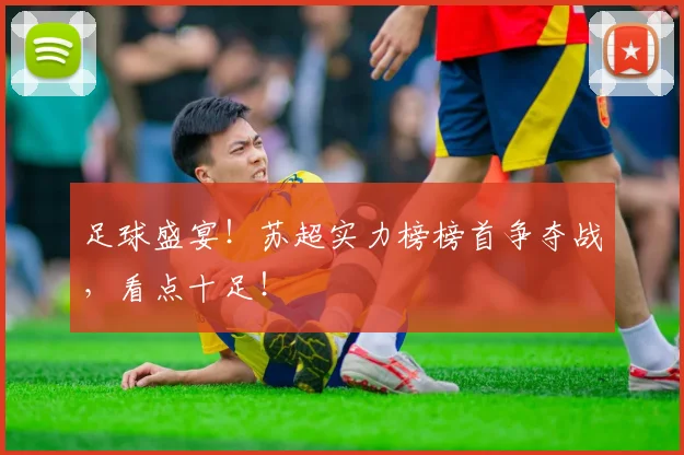 足球盛宴!苏超实力榜榜首争夺战,看点十足!